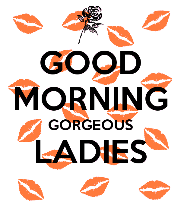 Good Morning Gorgeous Ladies
